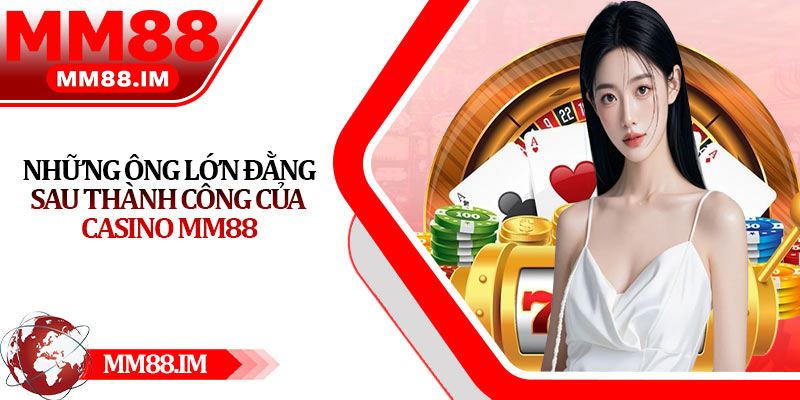 Casino Mm88 - Uy Tín Hàng Đầu, Tỷ Lệ Thắng Ấn Tượng 7 Những ông lớn đằng sau thành công của Casino Mm88
